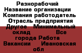 Разнорабочий › Название организации ­ Компания-работодатель › Отрасль предприятия ­ Другое › Минимальный оклад ­ 20 000 - Все города Работа » Вакансии   . Ивановская обл.